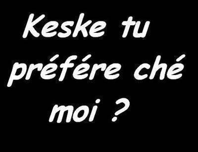 keske tu prefere cher moi 